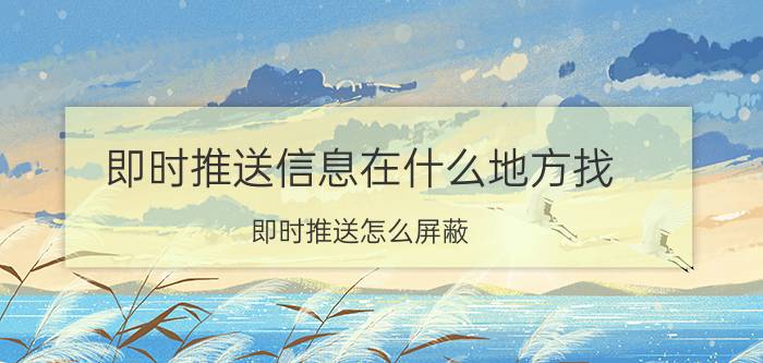 即时推送信息在什么地方找 即时推送怎么屏蔽？